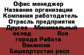 Офис-менеджер › Название организации ­ Компания-работодатель › Отрасль предприятия ­ Другое › Минимальный оклад ­ 15 000 - Все города Работа » Вакансии   . Башкортостан респ.,Баймакский р-н